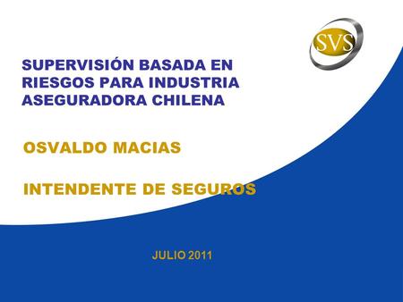 JULIO 2011 SUPERVISIÓN BASADA EN RIESGOS PARA INDUSTRIA ASEGURADORA CHILENA OSVALDO MACIAS INTENDENTE DE SEGUROS.