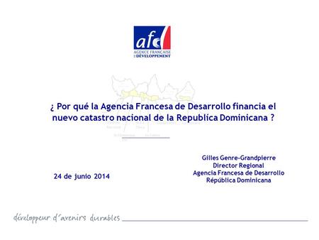 ¿ Por qué la Agencia Francesa de Desarrollo financia el nuevo catastro nacional de la Republíca Dominicana ? Gilles Genre-Grandpierre Director Regional.