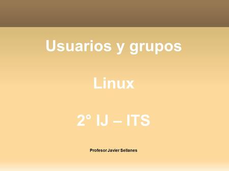 Usuarios y grupos Linux 2° IJ – ITS Profesor Javier Sellanes.