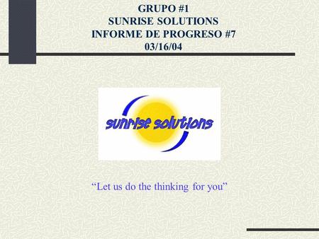 “Let us do the thinking for you” GRUPO #1 SUNRISE SOLUTIONS INFORME DE PROGRESO #7 03/16/04.