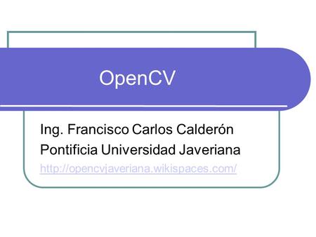 OpenCV Ing. Francisco Carlos Calderón Pontificia Universidad Javeriana