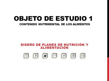 OBJETO DE ESTUDIO 1 CONTENIDO NUTRIMENTAL DE LOS ALIMENTOS DISEÑO DE PLANES DE NUTRICIÓN Y ALIMENTACIÓN.