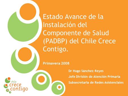 Protección Integral a la Infancia Estado Avance de la Instalación del Componente de Salud (PADBP) del Chile Crece Contigo. Primavera 2008 Dr Hugo Sánchez.
