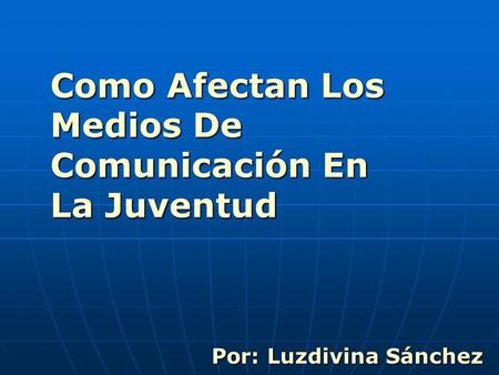 Por: Luzdivina Sánchez Por: Luzdivina Sánchez Como Afectan Los Medios De Comunicación En La Juventud.