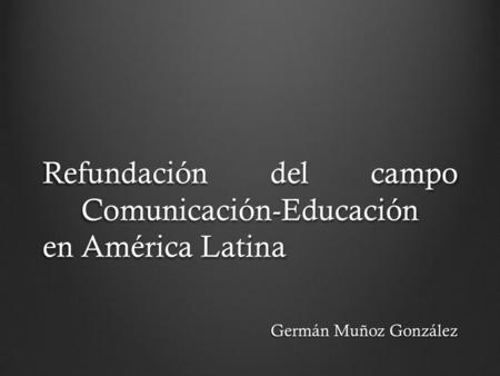Refundación del campo Comunicación-Educación en América Latina Germán Muñoz González.