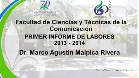 “Lis de Veracruz: Arte, Ciencia, Luz” PRIMER INFORME DE LABORES 2013 - 2014 Dr. Marco Agustin Malpica Rivera Facultad de Ciencias y Técnicas de la Comunicación.