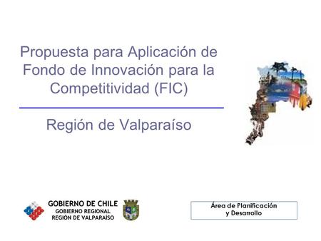 Área de Planificación y Desarrollo Propuesta para Aplicación de Fondo de Innovación para la Competitividad (FIC) Región de Valparaíso Área de Planificación.