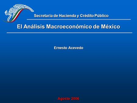 Secretaría de Hacienda y Crédito Público Agosto 2006 El Análisis Macroeconómico de México Ernesto Acevedo.