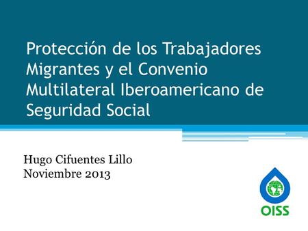 Protección de los Trabajadores Migrantes y el Convenio Multilateral Iberoamericano de Seguridad Social Hugo Cifuentes Lillo Noviembre 2013.