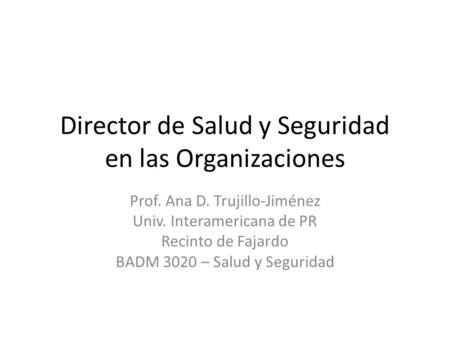 Director de Salud y Seguridad en las Organizaciones Prof. Ana D. Trujillo-Jiménez Univ. Interamericana de PR Recinto de Fajardo BADM 3020 – Salud y Seguridad.