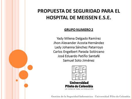 PROPUESTA DE SEGURIDAD PARA EL HOSPITAL DE MEISSEN E.S.E. Gestión de la Seguridad Informática - Universidad Pilto de Colombia.