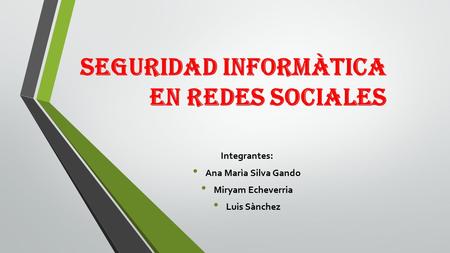SEGURIDAD INFORMÀTICA EN REDES SOCIALES Integrantes: Ana Marìa Silva Gando Miryam Echeverria Luis Sànchez.