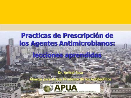 Practicas de Prescripción de los Agentes Antimicrobianos: lecciones aprendidas Dr. Anibal Sosa Alianza para el Uso Prudente de los Antibióticos.