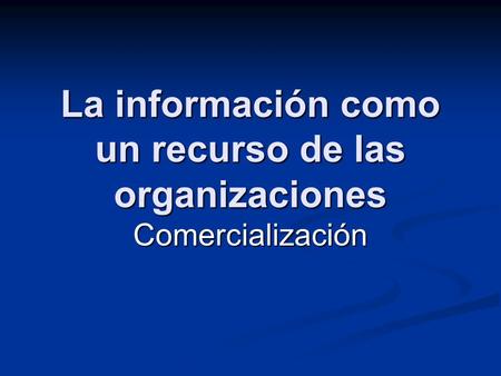 La información como un recurso de las organizaciones Comercialización.
