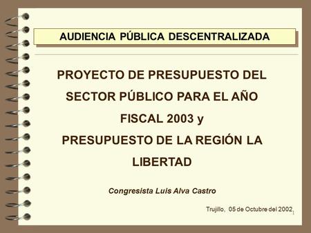 1 PROYECTO DE PRESUPUESTO DEL SECTOR PÚBLICO PARA EL AÑO FISCAL 2003 y PRESUPUESTO DE LA REGIÓN LA LIBERTAD Congresista Luis Alva Castro Trujillo, 05 de.
