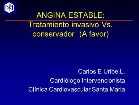 ANGINA ESTABLE: Tratamiento invasivo Vs. conservador (A favor) Carlos E Uribe L. Cardiólogo Intervencionista Clínica Cardiovascular Santa Maria.