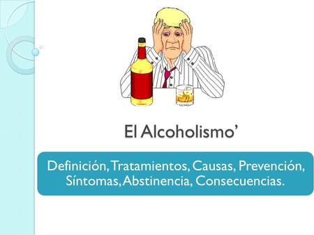 El Alcoholismo’ Definición, Tratamientos, Causas, Prevención, Síntomas, Abstinencia, Consecuencias.