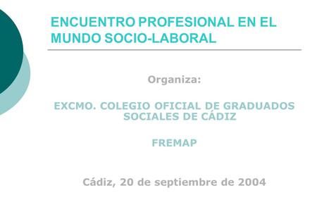 ENCUENTRO PROFESIONAL EN EL MUNDO SOCIO-LABORAL Organiza: EXCMO. COLEGIO OFICIAL DE GRADUADOS SOCIALES DE CÁDIZ FREMAP Cádiz, 20 de septiembre de 2004.