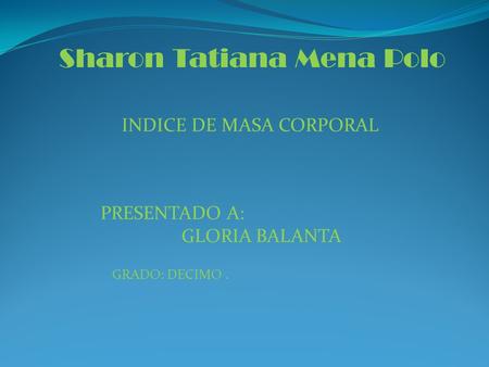 Sharon Tatiana Mena Polo INDICE DE MASA CORPORAL PRESENTADO A: GLORIA BALANTA GRADO: DECIMO.
