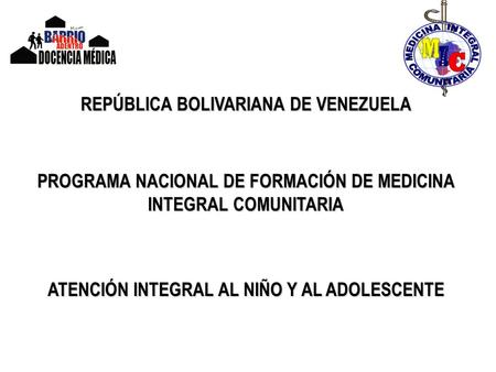 REPÚBLICA BOLIVARIANA DE VENEZUELA PROGRAMA NACIONAL DE FORMACIÓN DE MEDICINA INTEGRAL COMUNITARIA ATENCIÓN INTEGRAL AL NIÑO Y AL ADOLESCENTE.