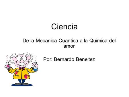 De la Mecanica Cuantica a la Quimica del amor Por: Bernardo Beneitez