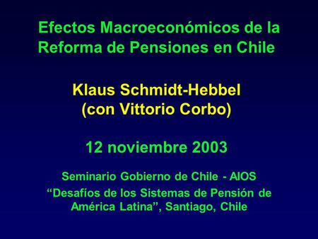 Efectos Macroeconómicos de la Reforma de Pensiones en Chile Klaus Schmidt-Hebbel (con Vittorio Corbo) 12 noviembre 2003 Seminario Gobierno de Chile - AIOS.