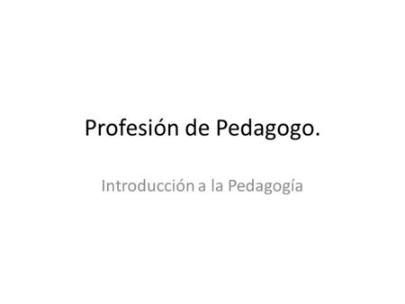 Profesión de Pedagogo. Introducción a la Pedagogía.