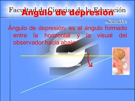 Angulo de depresión Ángulo de depresión: es el ángulo formado entre la horizontal y la visual del observador hacia abajo. Horizontal Ángulo de depresión.