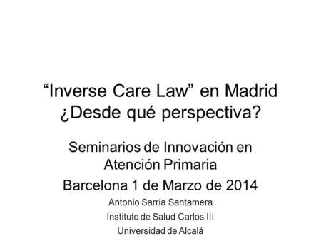 “Inverse Care Law” en Madrid ¿Desde qué perspectiva? Seminarios de Innovación en Atención Primaria Barcelona 1 de Marzo de 2014 Antonio Sarría Santamera.
