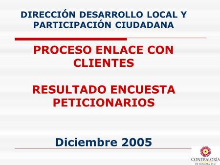 DIRECCIÓN DESARROLLO LOCAL Y PARTICIPACIÓN CIUDADANA PROCESO ENLACE CON CLIENTES RESULTADO ENCUESTA PETICIONARIOS Diciembre 2005.