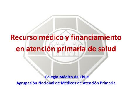 Recurso médico y financiamiento en atención primaria de salud Colegio Médico de Chile Agrupación Nacional de Médicos de Atención Primaria.
