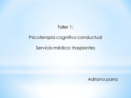 Taller 1: Psicoterapia cognitivo conductual Servicio médico: trasplantes Adriana parra.
