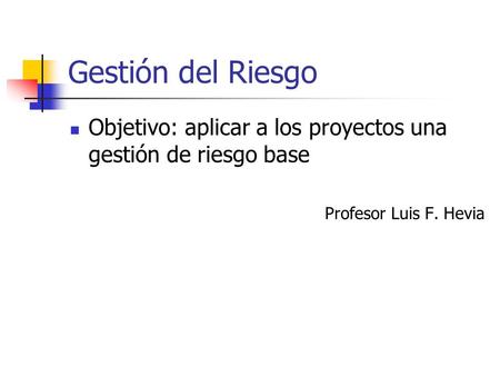 Gestión del Riesgo Objetivo: aplicar a los proyectos una gestión de riesgo base Profesor Luis F. Hevia.