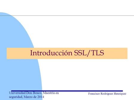 Universidad Don Bosco, Maestría en seguridad, Marzo de 2014 Francisco Rodríguez Henríquez Introducción SSL/TLS.
