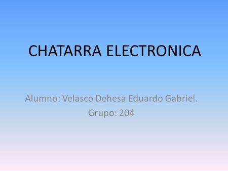 CHATARRA ELECTRONICA Alumno: Velasco Dehesa Eduardo Gabriel. Grupo: 204.