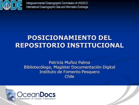 POSICIONAMIENTO DEL REPOSITORIO INSTITUCIONAL Patricia Muñoz Palma Bibliotecóloga, Magíster Documentación Digital Instituto de Fomento Pesquero Chile.