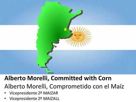 Alberto Morelli, Committed with Corn Alberto Morelli, Comprometido con el Maíz Vicepresidente 2º MAIZAR Vicepresidente 2º MAIZALL.
