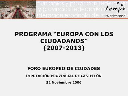 PROGRAMA “EUROPA CON LOS CIUDADANOS” (2007-2013) FORO EUROPEO DE CIUDADES DIPUTACIÓN PROVINCIAL DE CASTELLÓN 22 Noviembre 2006.