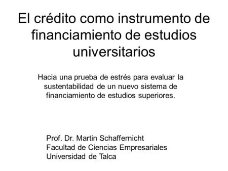 El crédito como instrumento de financiamiento de estudios universitarios Prof. Dr. Martin Schaffernicht Facultad de Ciencias Empresariales Universidad.