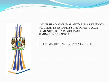 UNIVERSIDAD NACIONAL AUTÓNOMA DE MÉXICO FACULTAD DE ESTUDIOS SUPERIORES ARAGÓN COMUNICACIÓN Y PERIODISMO SEMINARIO DE RADIO I GUTIERREZ HERNANDEZ TANIA.