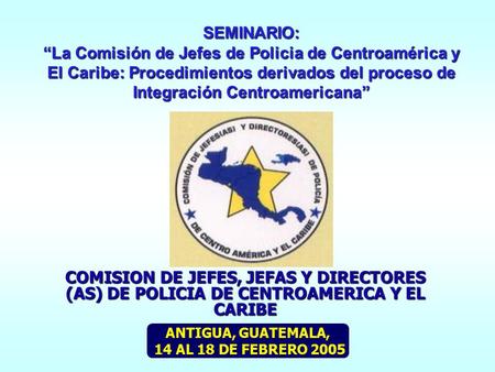 SEMINARIO: “La Comisión de Jefes de Policia de Centroamérica y El Caribe: Procedimientos derivados del proceso de Integración Centroamericana” COMISION.