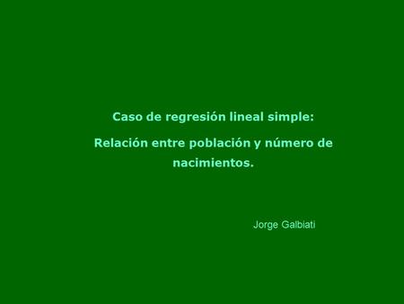 Caso de regresión lineal simple: Relación entre población y número de nacimientos. Jorge Galbiati.