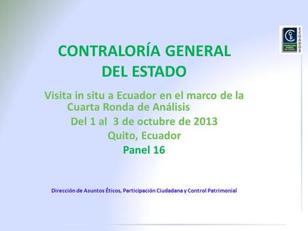 CONTRALORÍA GENERAL DEL ESTADO Visita in situ a Ecuador en el marco de la Cuarta Ronda de Análisis Del 1 al 3 de octubre de 2013 Quito, Ecuador Panel 16.