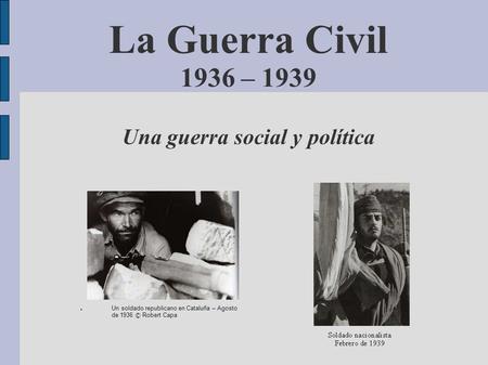 La Guerra Civil 1936 – 1939 Una guerra social y política Un soldado republicano en Cataluña – Agosto de 1936 © Robert Capa.