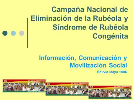 Campaña Nacional de Eliminación de la Rubéola y Síndrome de Rubéola Congénita Información, Comunicación y Movilización Social Bolivia Mayo 2006.