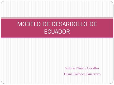 Valeria Núñez Cevallos Diana Pacheco Guerrero MODELO DE DESARROLLO DE ECUADOR.