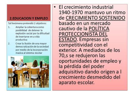2.EDUCACION Y EMPLEO El crecimiento industrial 1940-1970 mantuvo un ritmo de CRECIMIENTO SOSTENIDO basado en un mercado cautivo de la POLÍTICA PROTECCIONISTA.