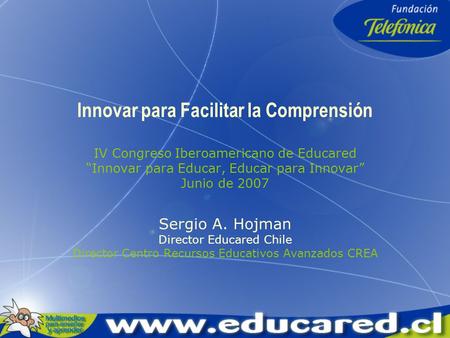 Innovar para Facilitar la Comprensión IV Congreso Iberoamericano de Educared “Innovar para Educar, Educar para Innovar” Junio de 2007 Sergio A. Hojman.