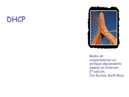 DHCP Redes de computadores: un enfoque descendente basado en Internet, 2ª edición. Jim Kurose, Keith Ross.