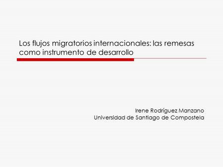 Los flujos migratorios internacionales: las remesas como instrumento de desarrollo Irene Rodríguez Manzano Universidad de Santiago de Compostela.